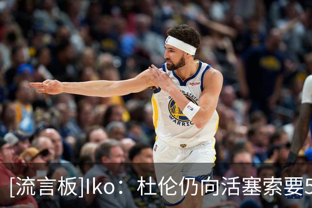 [流言板]Iko：杜伦仍向活塞索要5年2.87亿美元顶薪，谈判陷入僵局